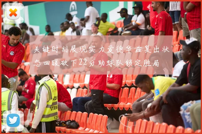 关键时刻展现实力爱德华兹复出状态回暖砍下22分助球队锁定胜局