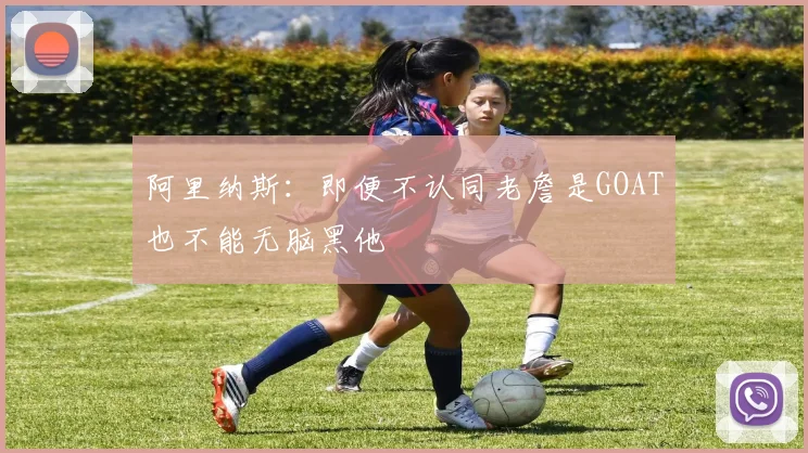 阿里纳斯：即便不认同老詹是GOAT也不能无脑黑他