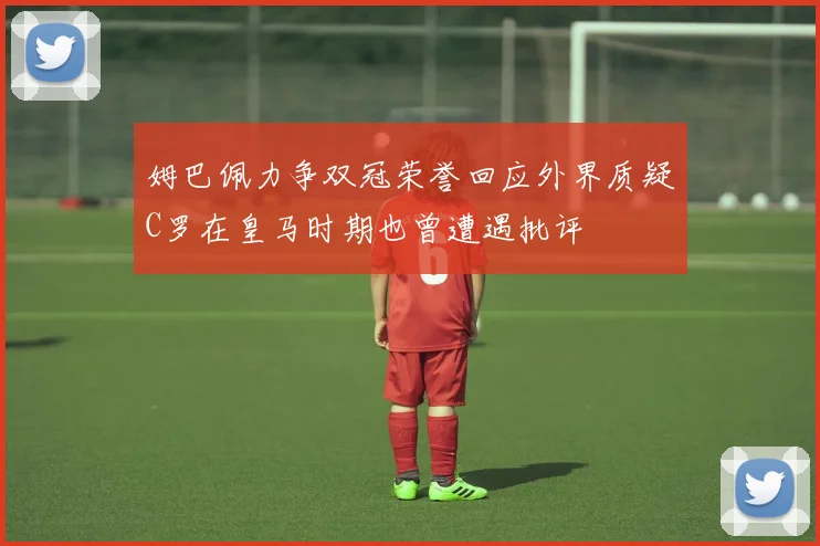 姆巴佩力争双冠荣誉回应外界质疑C罗在皇马时期也曾遭遇批评