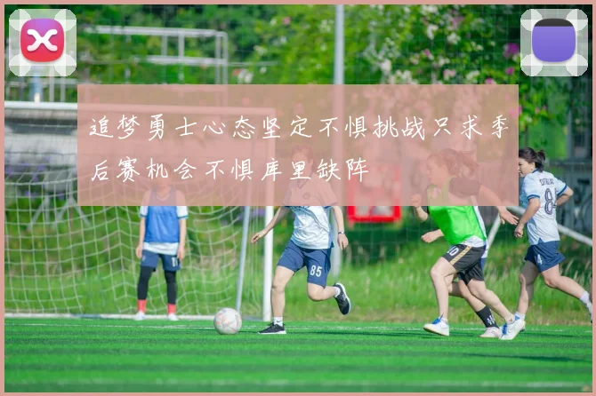 追梦勇士心态坚定不惧挑战只求季后赛机会不惧库里缺阵
