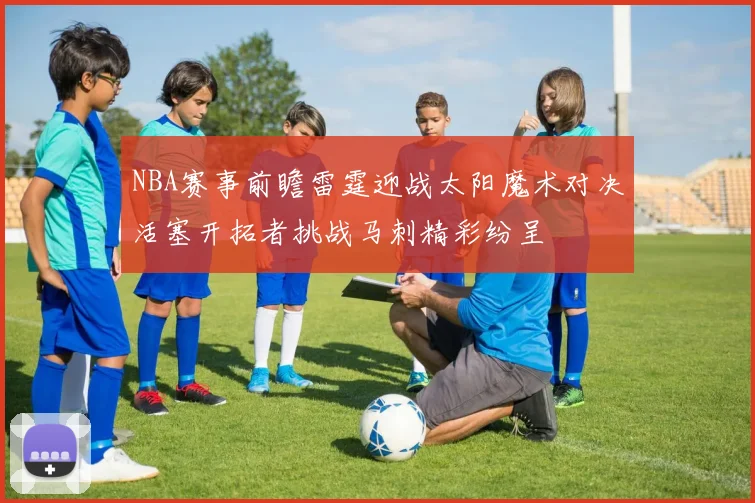 NBA赛事前瞻雷霆迎战太阳魔术对决活塞开拓者挑战马刺精彩纷呈