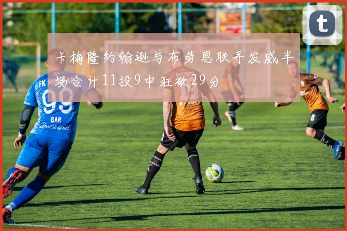 卡梅隆约翰逊与布劳恩联手发威半场合计11投9中狂砍29分