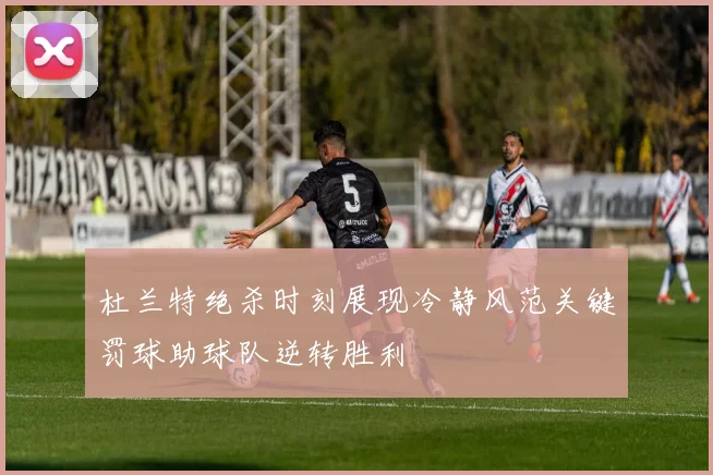杜兰特绝杀时刻展现冷静风范关键罚球助球队逆转胜利