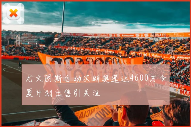 尤文图斯自动买断奥蓬达4600万今夏计划出售引关注