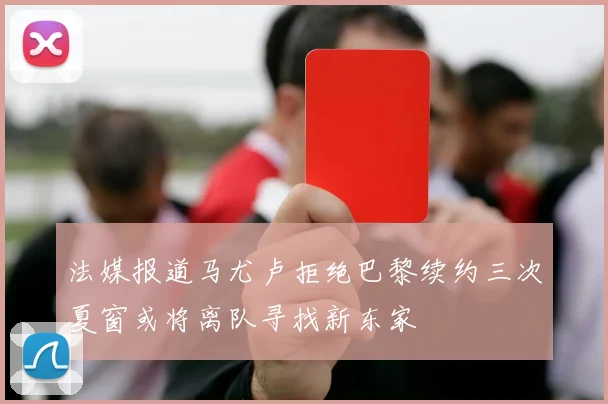 法媒报道马尤卢拒绝巴黎续约三次夏窗或将离队寻找新东家