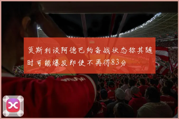 莫斯利谈阿德巴约备战状态称其随时可能爆发即使不再得83分