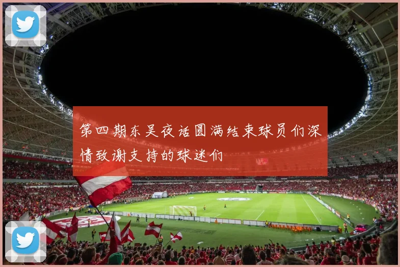 第四期东吴夜话圆满结束球员们深情致谢支持的球迷们