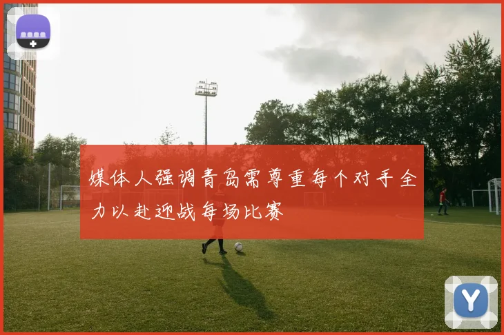 媒体人强调青岛需尊重每个对手全力以赴迎战每场比赛