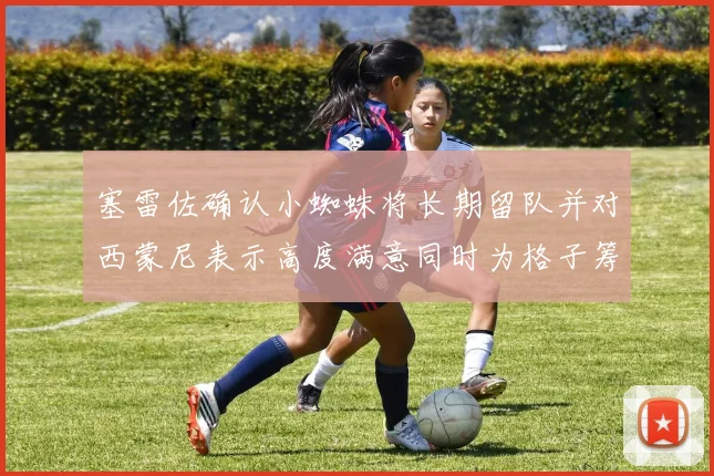 塞雷佐确认小蜘蛛将长期留队并对西蒙尼表示高度满意同时为格子筹办欢送仪式