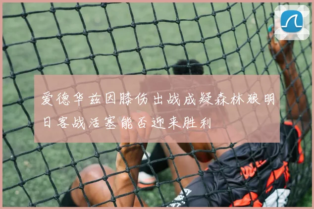 爱德华兹因膝伤出战成疑森林狼明日客战活塞能否迎来胜利